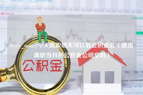 菏泽今天离职明天可以取公积金么（提出离职当月的公积金公司交吗）