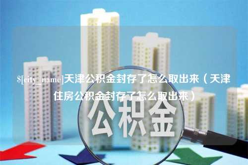 菏泽天津公积金封存了怎么取出来（天津住房公积金封存了怎么取出来）