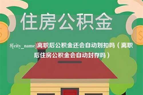 菏泽离职后公积金还会自动划扣吗（离职后住房公积金会自动封存吗）