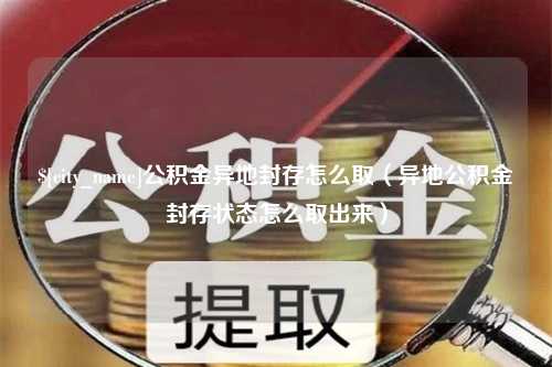 菏泽公积金异地封存怎么取（异地公积金封存状态怎么取出来）