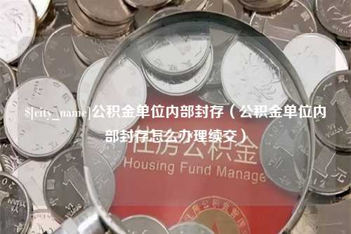 菏泽公积金单位内部封存（公积金单位内部封存怎么办理续交）