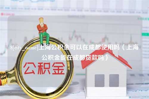 菏泽上海公积金可以在成都使用吗（上海公积金能在成都贷款吗）