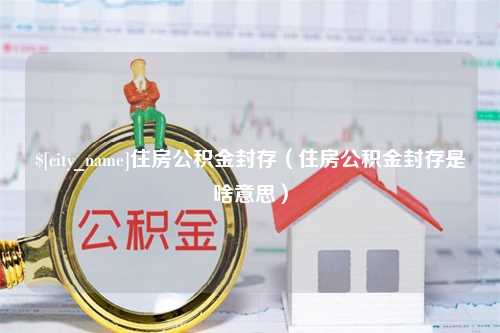 菏泽住房公积金封存（住房公积金封存是啥意思）