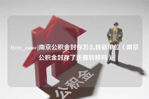 菏泽南京公积金封存怎么转新单位（南京公积金封存了还要转移吗）